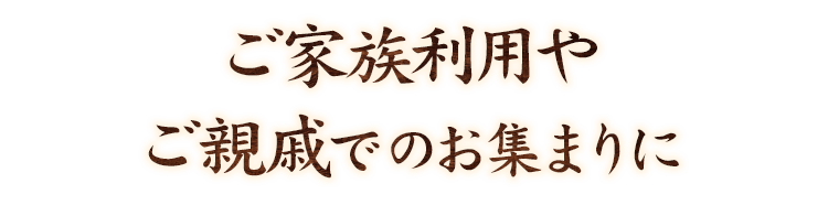 ご家族利用やご親戚でのお集まりに